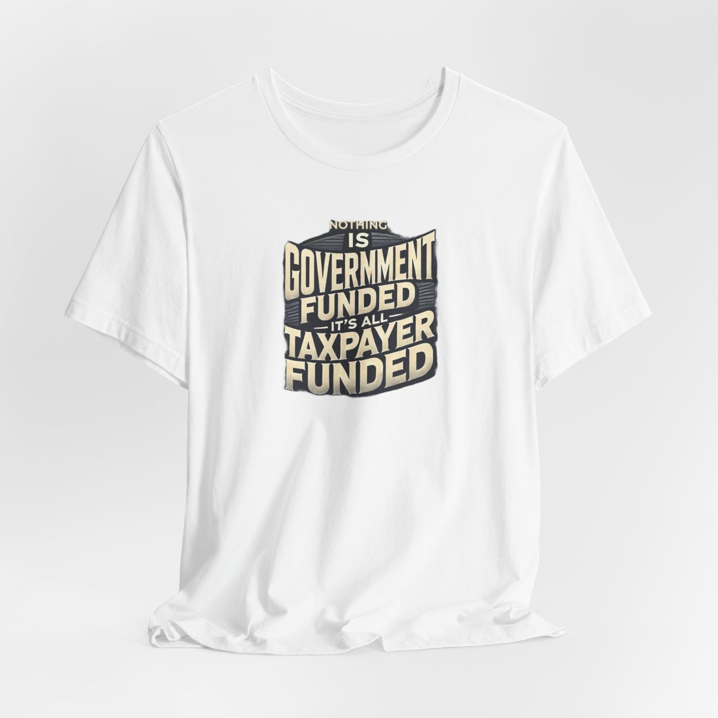 Nothing Is Government Funded, It's All Taxpayer Funded, Funny Political Meme Shirt