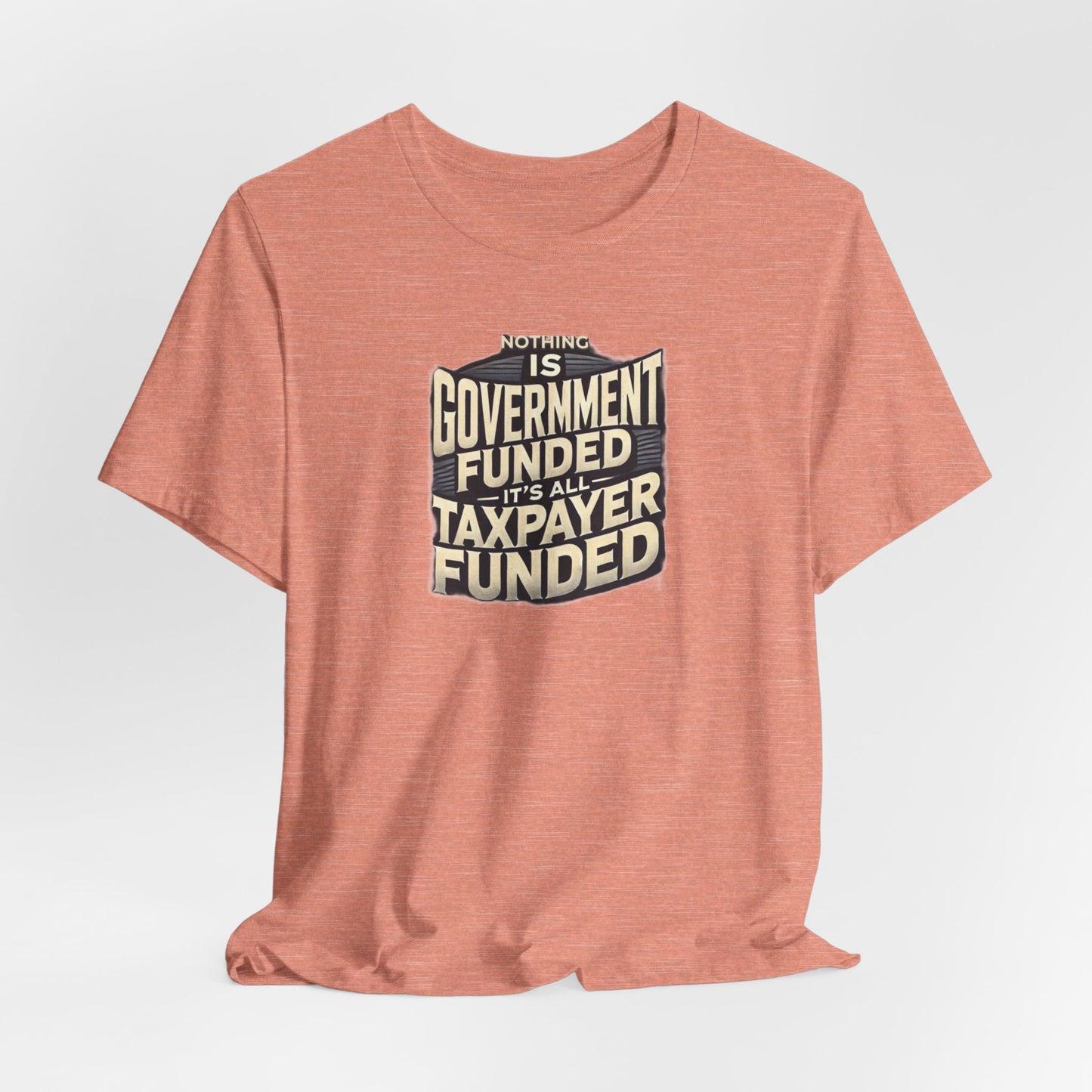 Nothing Is Government Funded, It's All Taxpayer Funded, Funny Political Meme Shirt