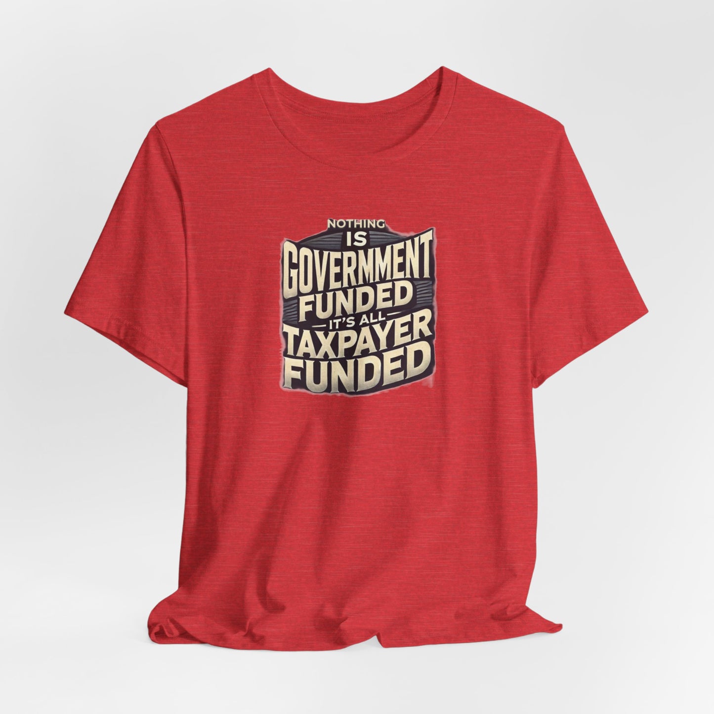 Nothing Is Government Funded, It's All Taxpayer Funded, Funny Political Meme Shirt