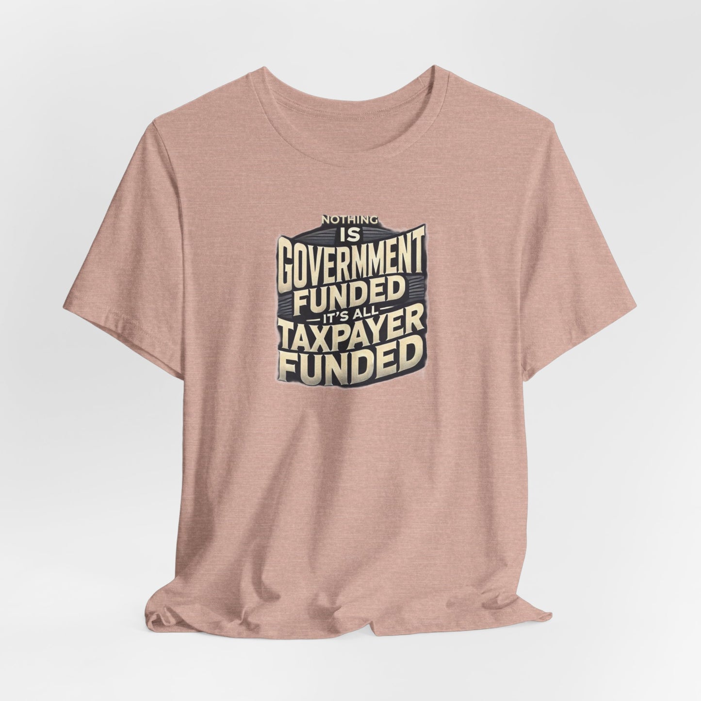 Nothing Is Government Funded, It's All Taxpayer Funded, Funny Political Meme Shirt