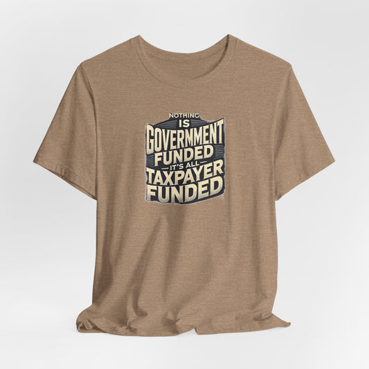 Nothing Is Government Funded, It's All Taxpayer Funded, Funny Political Meme Shirt